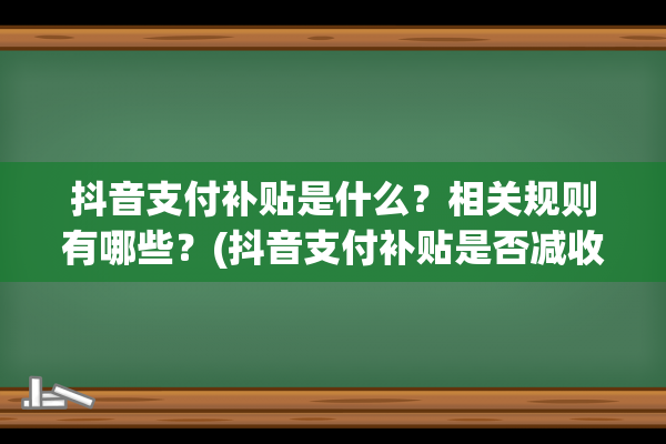 抖音支付补贴是什么？相关规则有哪些？(抖音支付补贴是否减收是补给商家的吗)