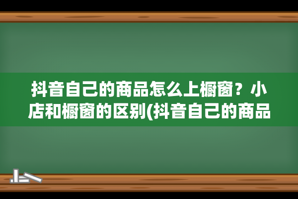 抖音自己的商品怎么上橱窗？小店和橱窗的区别(抖音自己的商品怎么上架)