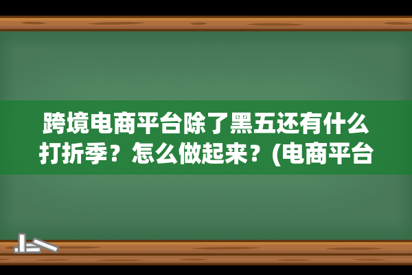 跨境电商平台除了黑五还有什么打折季？怎么做起来？(电商平台 跨境)