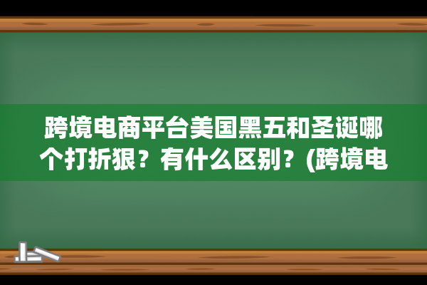 跨境电商平台美国黑五和圣诞哪个打折狠？有什么区别？(跨境电商平台美客多中国分公司)