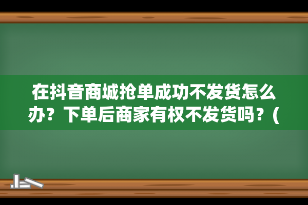 在抖音商城抢单成功不发货怎么办？下单后商家有权不发货吗？(抖音商城抢单做任务的是真的吗)