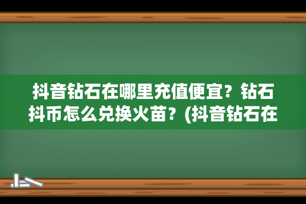 抖音钻石在哪里充值便宜？钻石抖币怎么兑换火苗？(抖音钻石在哪里看记录)