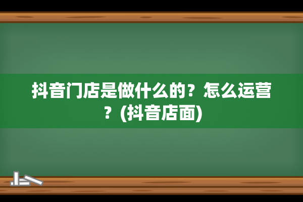 抖音门店是做什么的？怎么运营？(抖音店面)