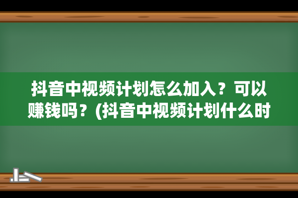 抖音中视频计划怎么加入？可以赚钱吗？(抖音中视频计划什么时候结束)