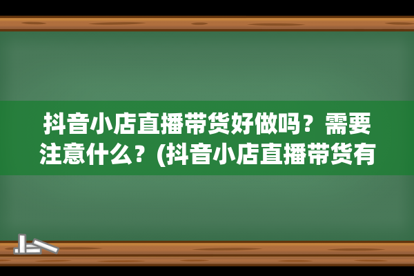 抖音小店直播带货好做吗？需要注意什么？(抖音小店直播带货有效果么)