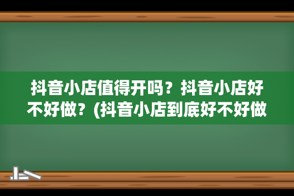 抖音小店值得开吗？抖音小店好不好做？(抖音小店到底好不好做)