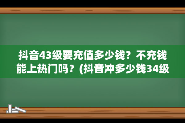 抖音43级要充值多少钱？不充钱能上热门吗？(抖音冲多少钱34级)