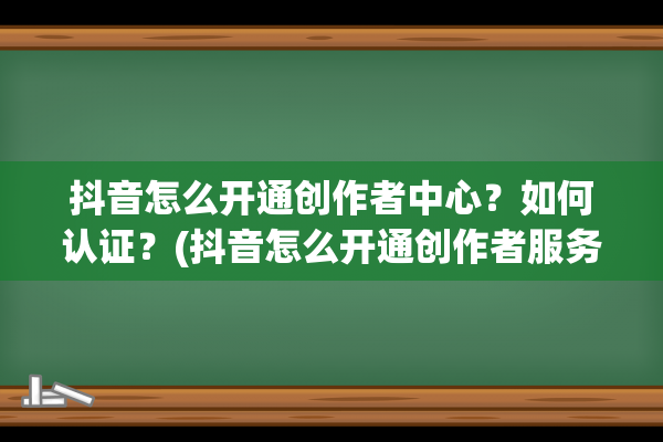 抖音怎么开通创作者中心？如何认证？(抖音怎么开通创作者服务中心)