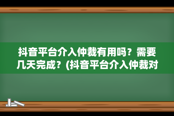 抖音平台介入仲裁有用吗？需要几天完成？(抖音平台介入仲裁对买家有影响吗)