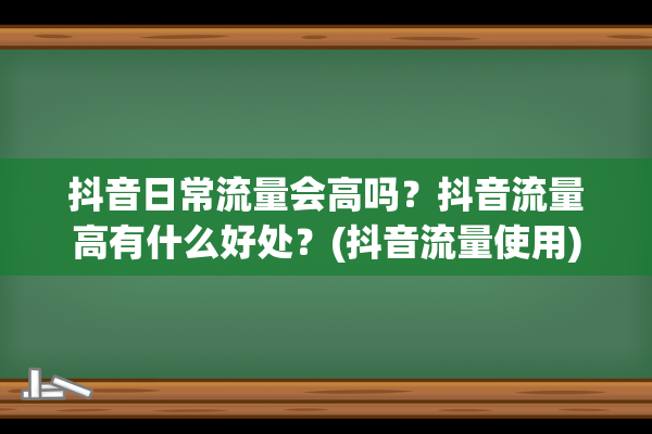 抖音日常流量会高吗？抖音流量高有什么好处？(抖音流量使用)