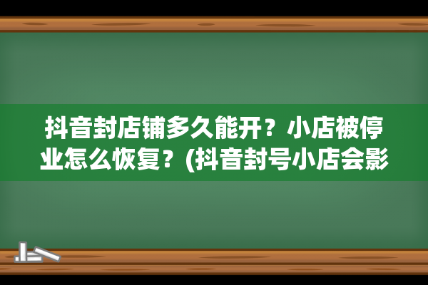 抖音封店铺多久能开？小店被停业怎么恢复？(抖音封号小店会影响吗)