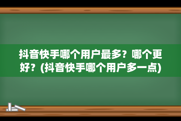 抖音快手哪个用户最多？哪个更好？(抖音快手哪个用户多一点)