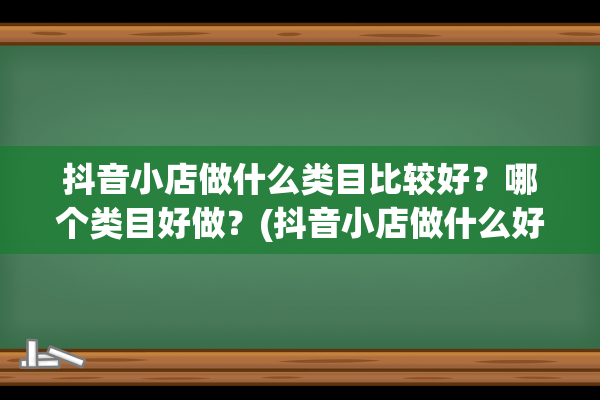 抖音小店做什么类目比较好？哪个类目好做？(抖音小店做什么好)