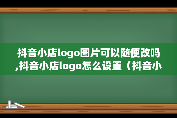 抖音小店logo图片可以随便改吗,抖音小店logo怎么设置（抖音小店的logo怎么做）(抖音小店logo图片)