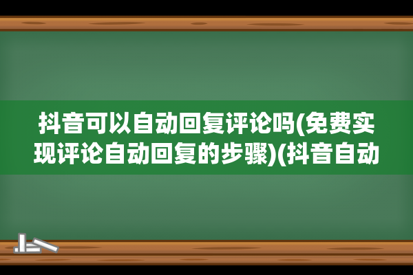 抖音可以自动回复评论吗(免费实现评论自动回复的步骤)(抖音自动回关怎么设置)