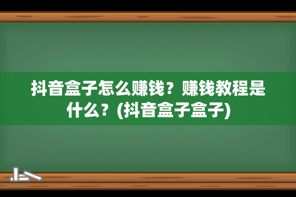 抖音盒子怎么赚钱？赚钱教程是什么？(抖音盒子盒子)