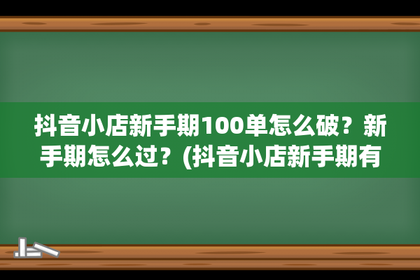 抖音小店新手期100单怎么破？新手期怎么过？(抖音小店新手期有什么限制)