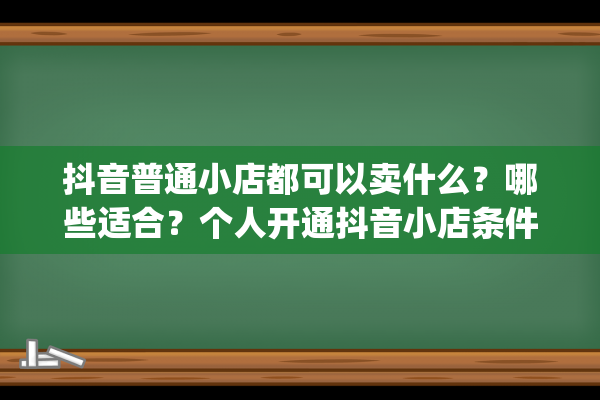 抖音普通小店都可以卖什么？哪些适合？个人开通抖音小店条件（个人抖音小店怎么开通）(抖音小店到底好不好做)