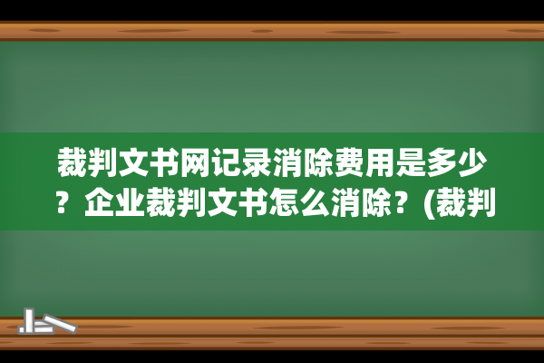 裁判文书网记录消除费用是多少？企业裁判文书怎么消除？(裁判文书网记录怎么消除)