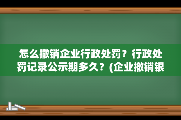 怎么撤销企业行政处罚？行政处罚记录公示期多久？(企业撤销银行账户的流程)