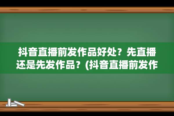 抖音直播前发作品好处？先直播还是先发作品？(抖音直播前发作品)