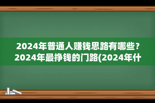 2024年普通人赚钱思路有哪些？2024年最挣钱的门路(2024年什么行业前景好)