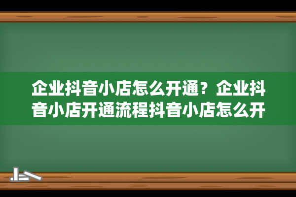 企业抖音小店怎么开通？企业抖音小店开通流程抖音小店怎么开通需要什么条件（抖音小店入驻条件及费用）(企业抖音小店怎么开店注册)