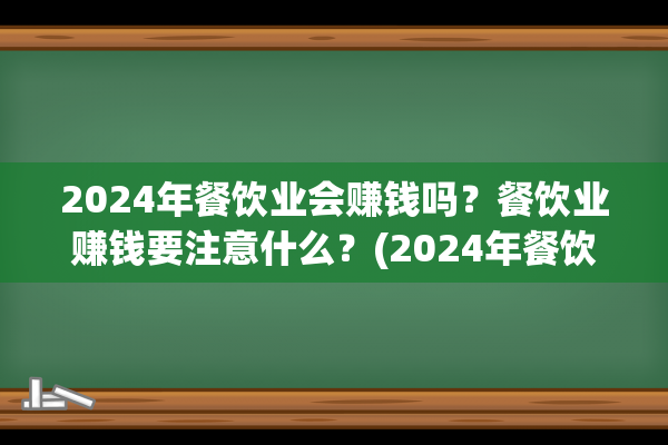 2024年餐饮业会赚钱吗？餐饮业赚钱要注意什么？(2024年餐饮业会赚钱吗)