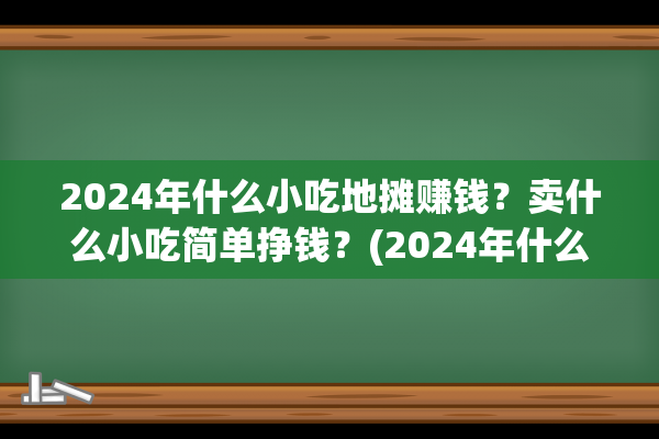 2024年什么小吃地摊赚钱？卖什么小吃简单挣钱？(2024年什么小吃生意好)