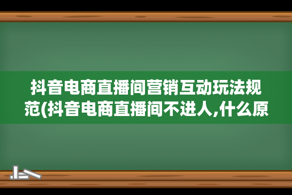 抖音电商直播间营销互动玩法规范(抖音电商直播间不进人,什么原因)