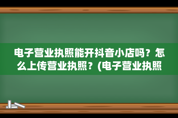 电子营业执照能开抖音小店吗？怎么上传营业执照？(电子营业执照能注销吗)