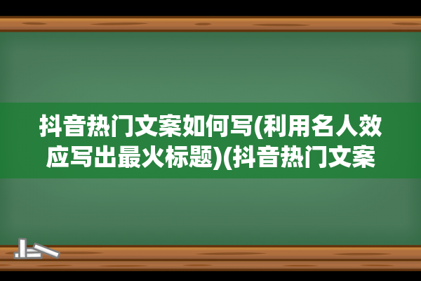 抖音热门文案如何写(利用名人效应写出最火标题)(抖音热门文案怎么写吸引人)