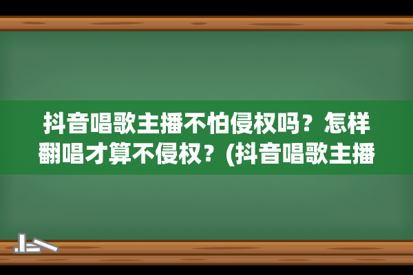 抖音唱歌主播不怕侵权吗？怎样翻唱才算不侵权？(抖音唱歌主播不能跳舞吗)