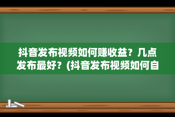 抖音发布视频如何赚收益？几点发布最好？(抖音发布视频如何自动保存到相册)