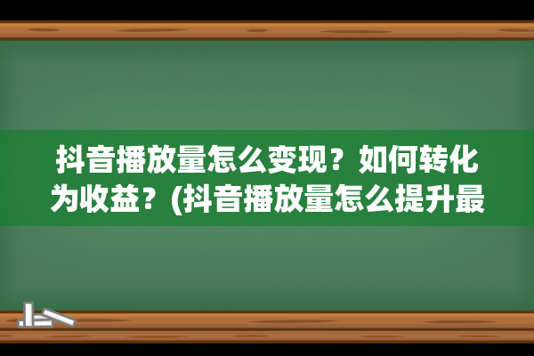 抖音播放量怎么变现？如何转化为收益？(抖音播放量怎么提升最有效方法)