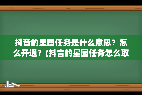 抖音的星图任务是什么意思？怎么开通？(抖音的星图任务怎么取消)