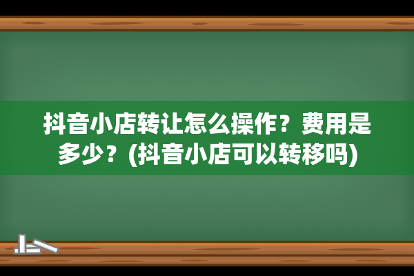 抖音小店转让怎么操作？费用是多少？(抖音小店可以转移吗)