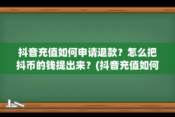 抖音充值如何申请退款？怎么把抖币的钱提出来？(抖音充值如何申请退税)