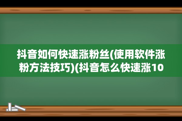 抖音如何快速涨粉丝(使用软件涨粉方法技巧)(抖音怎么快速涨1000)