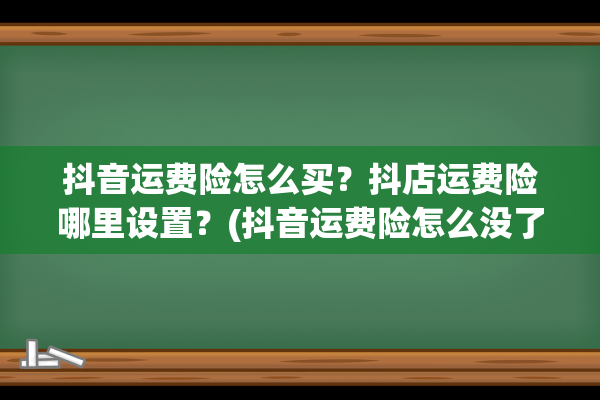 抖音运费险怎么买？抖店运费险哪里设置？(抖音运费险怎么没了)