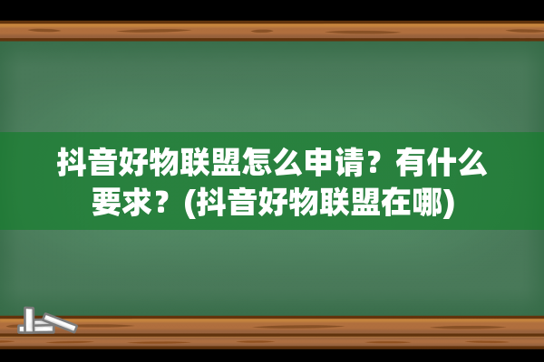 抖音好物联盟怎么申请？有什么要求？(抖音好物联盟在哪)