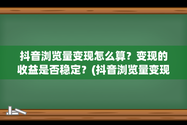 抖音浏览量变现怎么算？变现的收益是否稳定？(抖音浏览量变现在哪里)