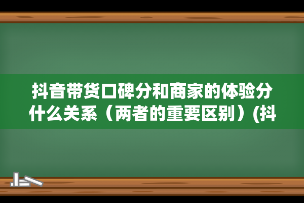 抖音带货口碑分和商家的体验分什么关系（两者的重要区别）(抖音带货口碑分多久更新一次)