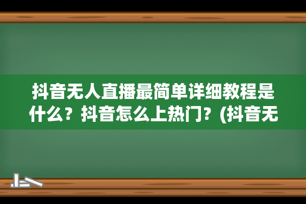 抖音无人直播最简单详细教程是什么？抖音怎么上热门？(抖音无人直播最新防封技术)