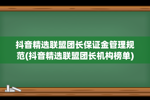 抖音精选联盟团长保证金管理规范(抖音精选联盟团长机构榜单)