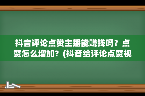 抖音评论点赞主播能赚钱吗？点赞怎么增加？(抖音给评论点赞视频主人看的见吗)