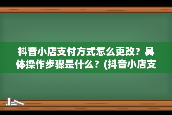 抖音小店支付方式怎么更改？具体操作步骤是什么？(抖音小店支付方式怎么选)