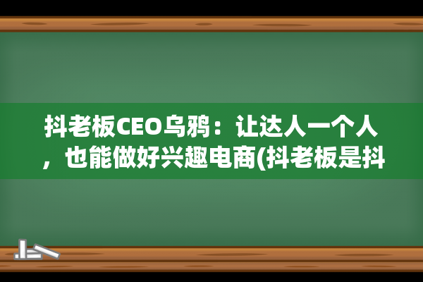 抖老板CEO乌鸦：让达人一个人，也能做好兴趣电商(抖老板是抖音官方的吗)