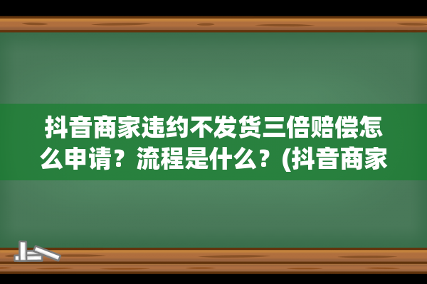 抖音商家违约不发货三倍赔偿怎么申请？流程是什么？(抖音商家违约不发货三倍赔偿)