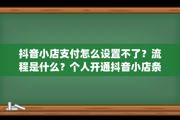 抖音小店支付怎么设置不了？流程是什么？个人开通抖音小店条件（抖音小店什么时候开始的）(抖音小店支付方式)